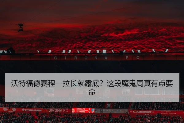 沃特福德赛程一拉长就露底？这段魔鬼周真有点要命