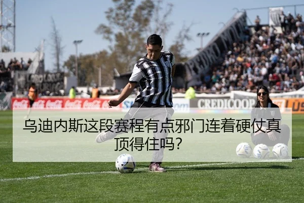 乌迪内斯这段赛程有点邪门连着硬仗真顶得住吗？