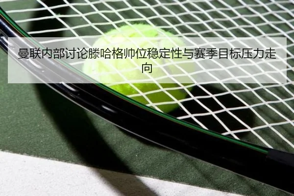 曼联内部讨论滕哈格帅位稳定性与赛季目标压力走向