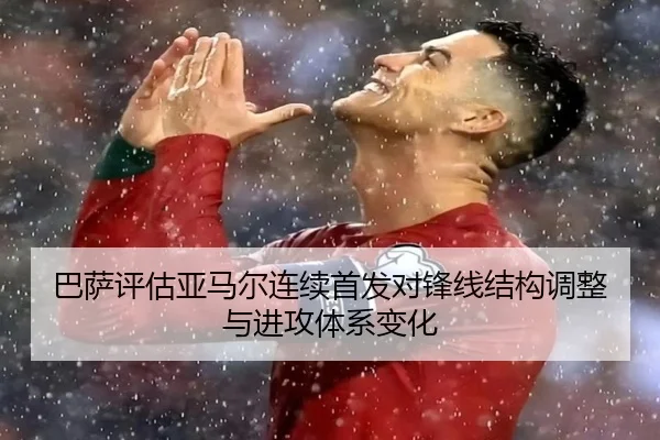 巴萨评估亚马尔连续首发对锋线结构调整与进攻体系变化