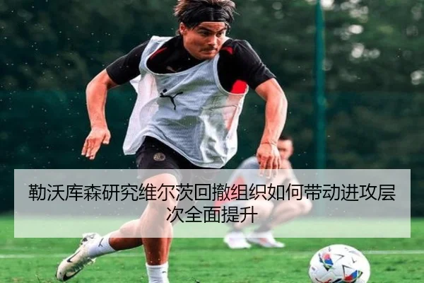 勒沃库森研究维尔茨回撤组织如何带动进攻层次全面提升