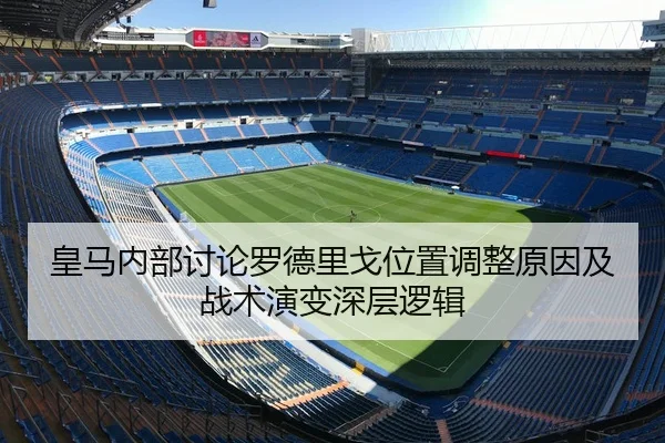 皇马内部讨论罗德里戈位置调整原因及战术演变深层逻辑