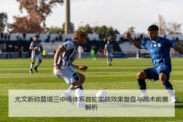 尤文新帅莫塔三中场体系首轮实战效果复盘与战术前景解析