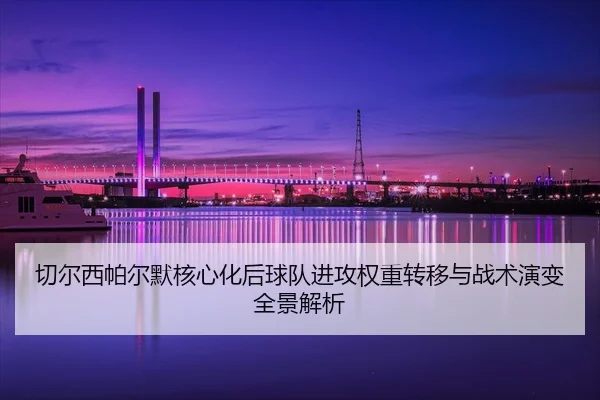 切尔西帕尔默核心化后球队进攻权重转移与战术演变全景解析