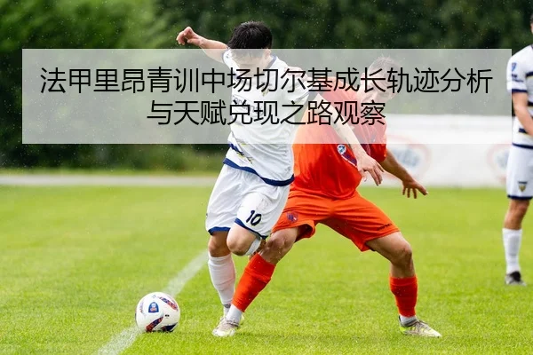 法甲里昂青训中场切尔基成长轨迹分析与天赋兑现之路观察