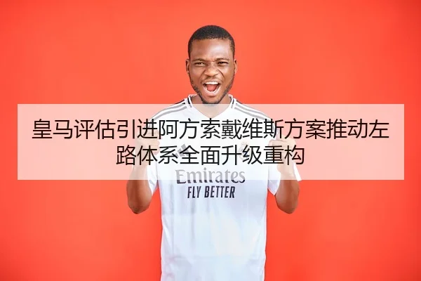 皇马评估引进阿方索戴维斯方案推动左路体系全面升级重构