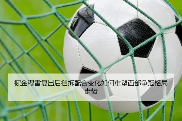 掘金穆雷复出后挡拆配合变化如何重塑西部争冠格局走势
