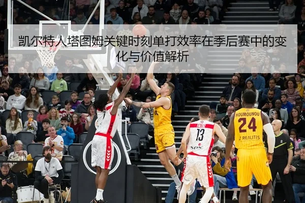 凯尔特人塔图姆关键时刻单打效率在季后赛中的变化与价值解析