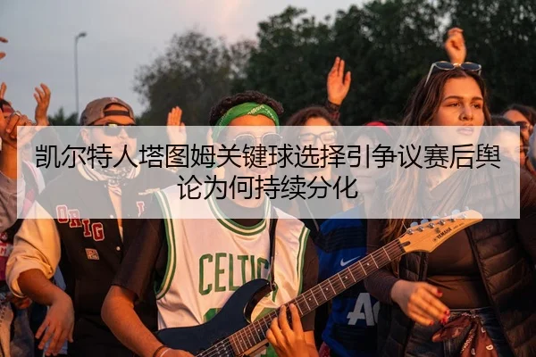 凯尔特人塔图姆关键球选择引争议赛后舆论为何持续分化