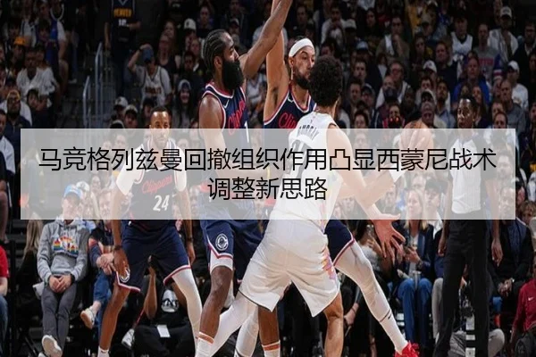 马竞格列兹曼回撤组织作用凸显西蒙尼战术调整新思路