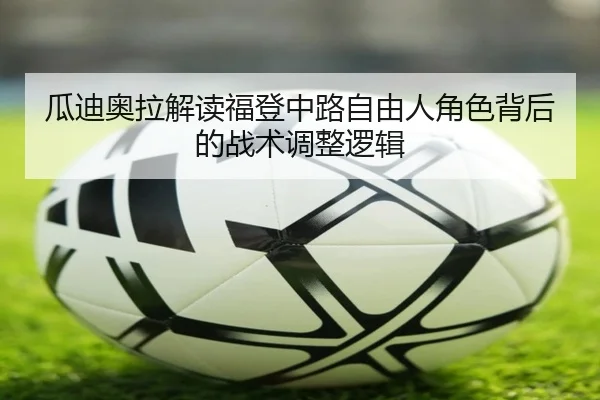 瓜迪奥拉解读福登中路自由人角色背后的战术调整逻辑