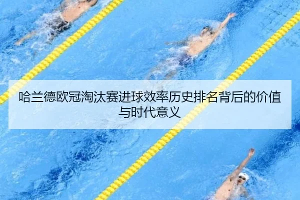 哈兰德欧冠淘汰赛进球效率历史排名背后的价值与时代意义