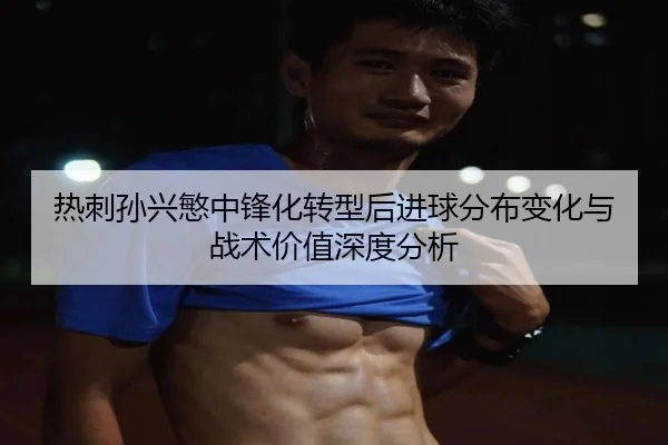 热刺孙兴慜中锋化转型后进球分布变化与战术价值深度分析