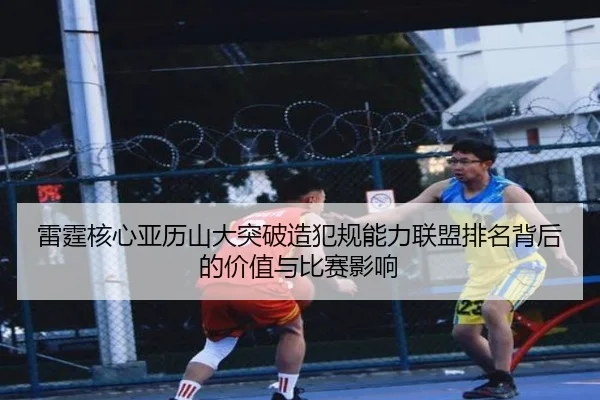 雷霆核心亚历山大突破造犯规能力联盟排名背后的价值与比赛影响