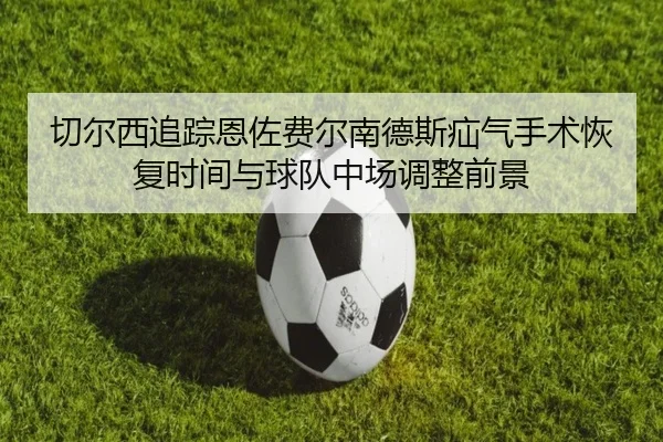 切尔西追踪恩佐费尔南德斯疝气手术恢复时间与球队中场调整前景