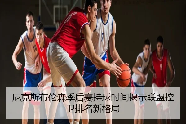 尼克斯布伦森季后赛持球时间揭示联盟控卫排名新格局