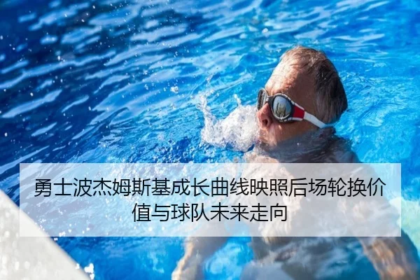 勇士波杰姆斯基成长曲线映照后场轮换价值与球队未来走向