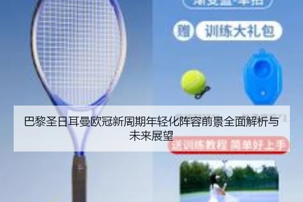 巴黎圣日耳曼欧冠新周期年轻化阵容前景全面解析与未来展望