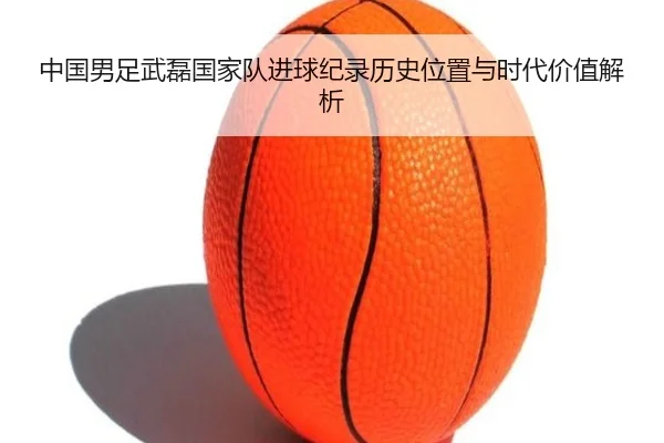 中国男足武磊国家队进球纪录历史位置与时代价值解析