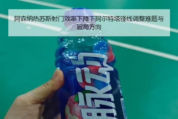 阿森纳热苏斯射门效率下降下阿尔特塔锋线调整难题与破局方向
