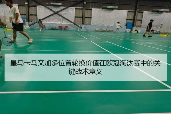 皇马卡马文加多位置轮换价值在欧冠淘汰赛中的关键战术意义