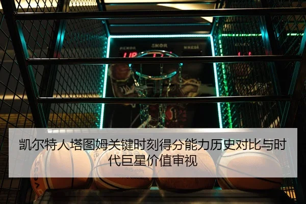 凯尔特人塔图姆关键时刻得分能力历史对比与时代巨星价值审视