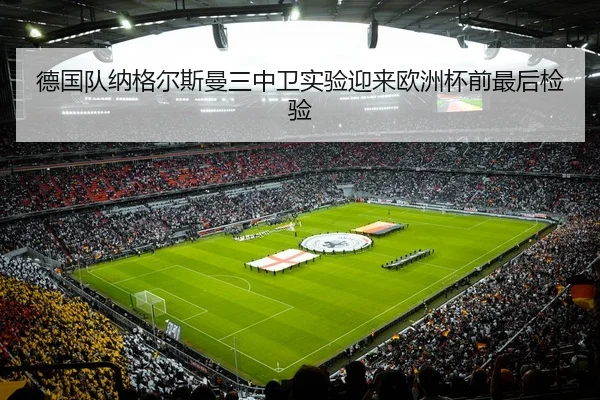 德国队纳格尔斯曼三中卫实验迎来欧洲杯前最后检验