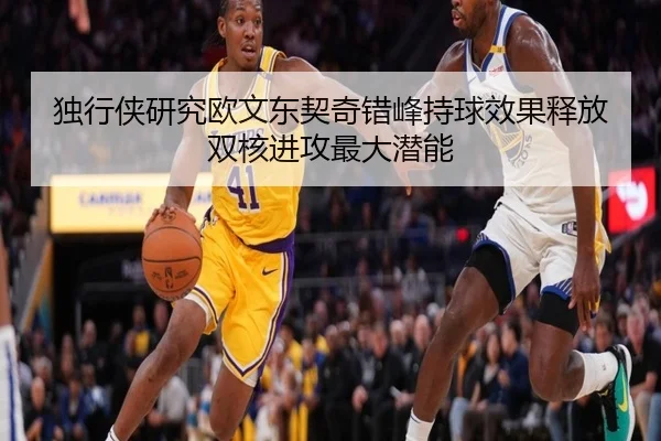 独行侠研究欧文东契奇错峰持球效果释放双核进攻最大潜能