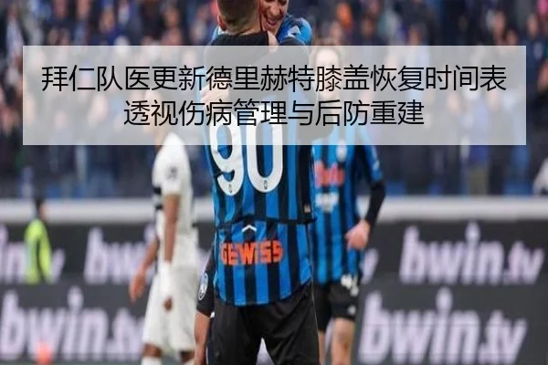 拜仁队医更新德里赫特膝盖恢复时间表透视伤病管理与后防重建