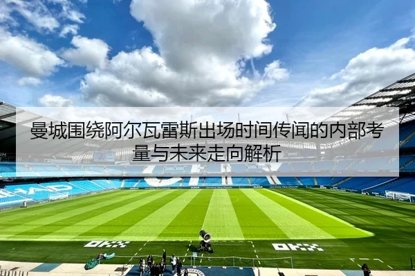 曼城围绕阿尔瓦雷斯出场时间传闻的内部考量与未来走向解析