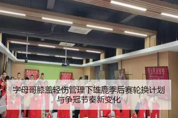 字母哥膝盖轻伤管理下雄鹿季后赛轮换计划与争冠节奏新变化