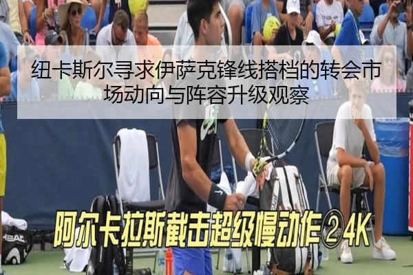纽卡斯尔寻求伊萨克锋线搭档的转会市场动向与阵容升级观察