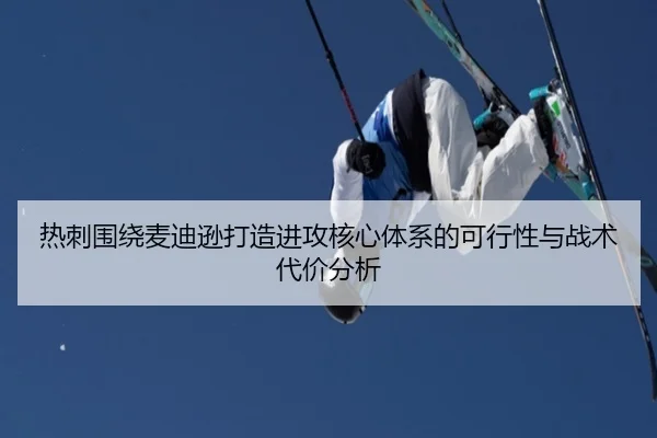 热刺围绕麦迪逊打造进攻核心体系的可行性与战术代价分析