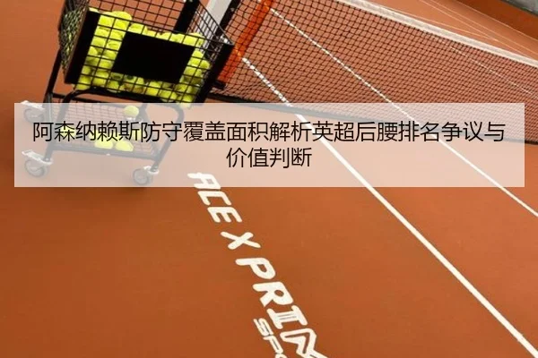 阿森纳赖斯防守覆盖面积解析英超后腰排名争议与价值判断