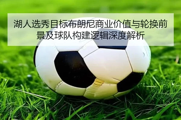 湖人选秀目标布朗尼商业价值与轮换前景及球队构建逻辑深度解析