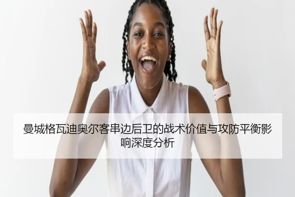 曼城格瓦迪奥尔客串边后卫的战术价值与攻防平衡影响深度分析