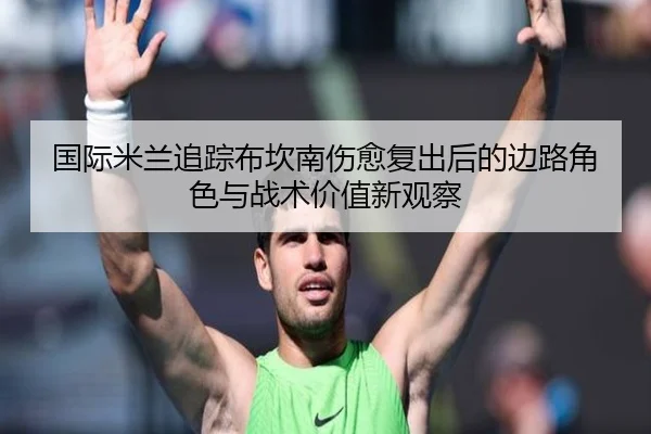 国际米兰追踪布坎南伤愈复出后的边路角色与战术价值新观察