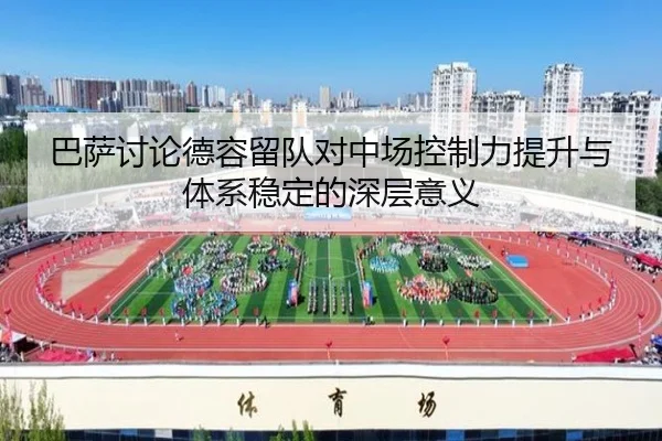 巴萨讨论德容留队对中场控制力提升与体系稳定的深层意义