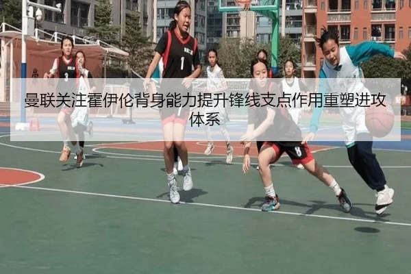 曼联关注霍伊伦背身能力提升锋线支点作用重塑进攻体系