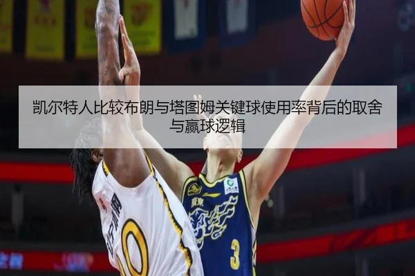 凯尔特人比较布朗与塔图姆关键球使用率背后的取舍与赢球逻辑