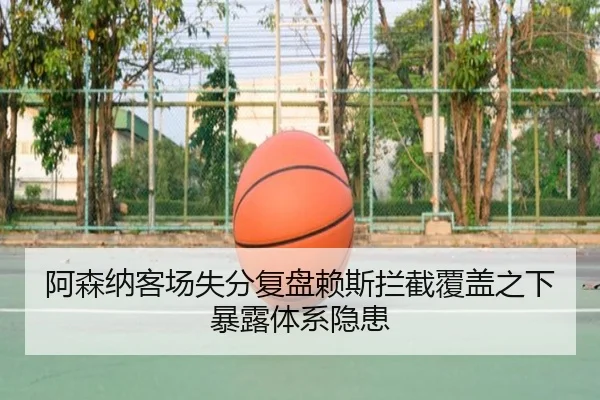 阿森纳客场失分复盘赖斯拦截覆盖之下暴露体系隐患