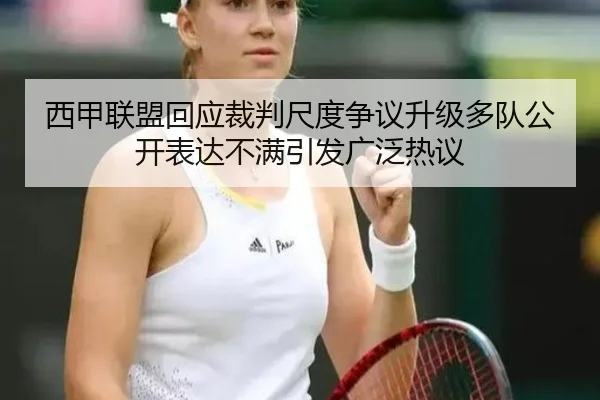 西甲联盟回应裁判尺度争议升级多队公开表达不满引发广泛热议
