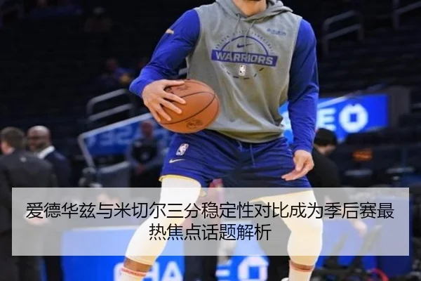 爱德华兹与米切尔三分稳定性对比成为季后赛最热焦点话题解析