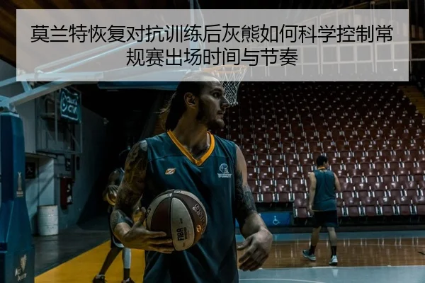 莫兰特恢复对抗训练后灰熊如何科学控制常规赛出场时间与节奏